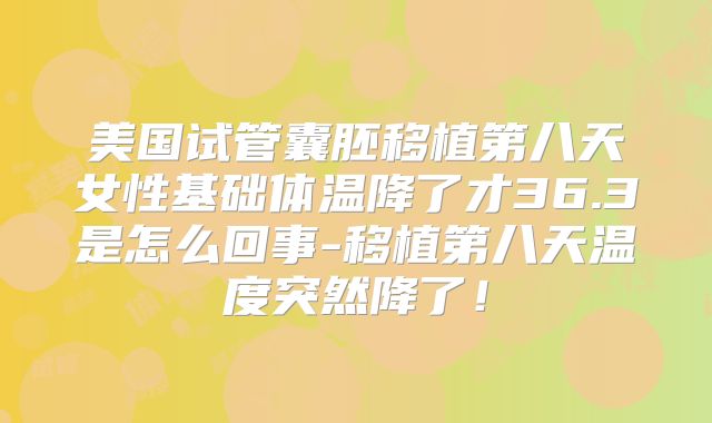 美国试管囊胚移植第八天女性基础体温降了才36.3是怎么回事-移植第八天温度突然降了！