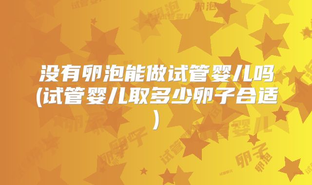 没有卵泡能做试管婴儿吗(试管婴儿取多少卵子合适)