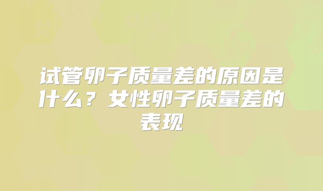 试管卵子质量差的原因是什么？女性卵子质量差的表现