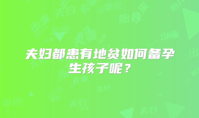 夫妇都患有地贫如何备孕生孩子呢?