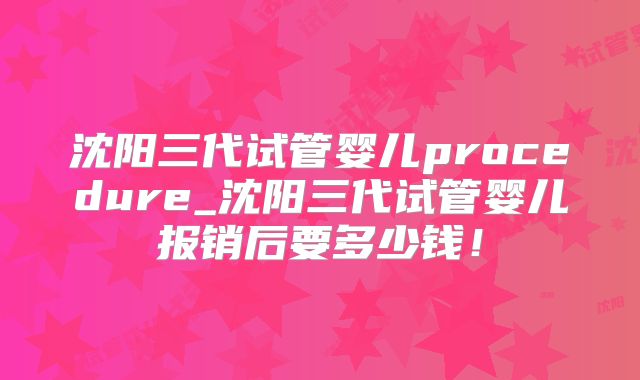 沈阳三代试管婴儿procedure_沈阳三代试管婴儿报销后要多少钱！