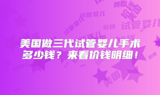 美国做三代试管婴儿手术多少钱？来看价钱明细！