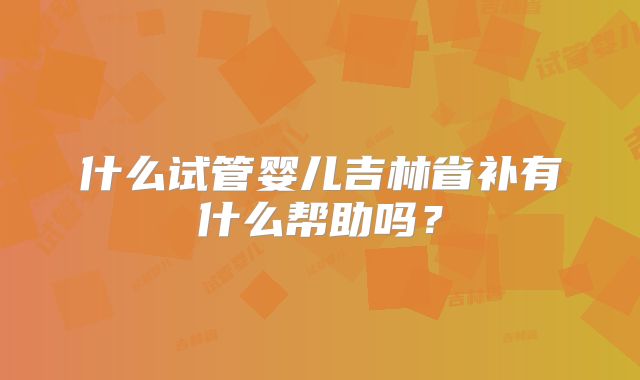 什么试管婴儿吉林省补有什么帮助吗?