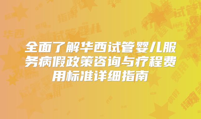 全面了解华西试管婴儿服务病假政策咨询与疗程费用标准详细指南