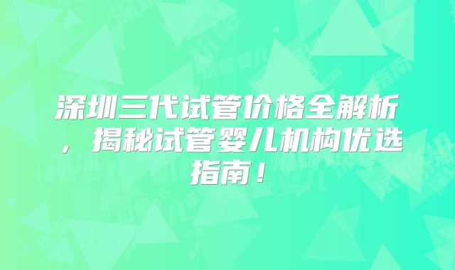 深圳三代试管价格全解析，揭秘试管婴儿机构优选指南！