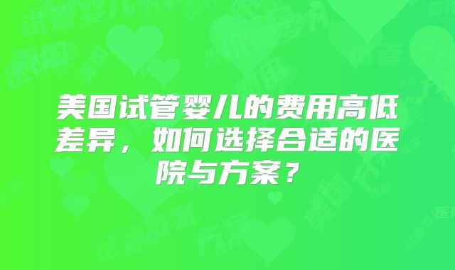 美国试管婴儿的费用高低差异，如何选择合适的医院与方案？