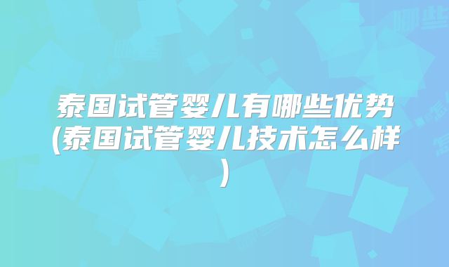 泰国试管婴儿有哪些优势(泰国试管婴儿技术怎么样)