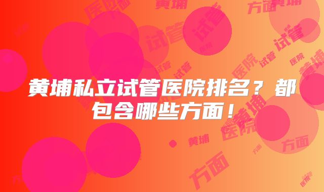 黄埔私立试管医院排名?都包含哪些方面!