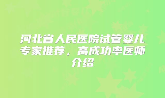 河北省人民医院试管婴儿专家推荐，高成功率医师介绍