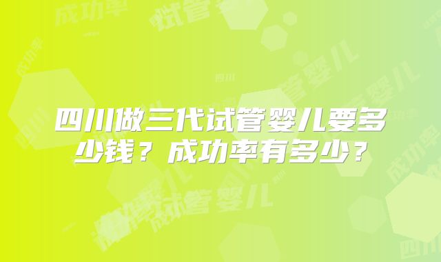 四川做三代试管婴儿要多少钱？成功率有多少？