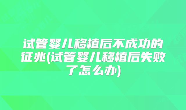 试管婴儿移植后不成功的征兆(试管婴儿移植后失败了怎么办)