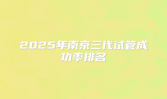 2025年南京三代试管成功率排名
