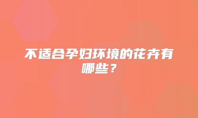 不适合孕妇环境的花卉有哪些？