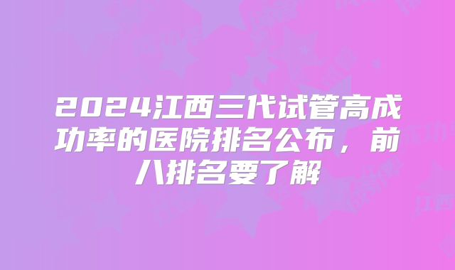 2024江西三代试管高成功率的医院排名公布，前八排名要了解