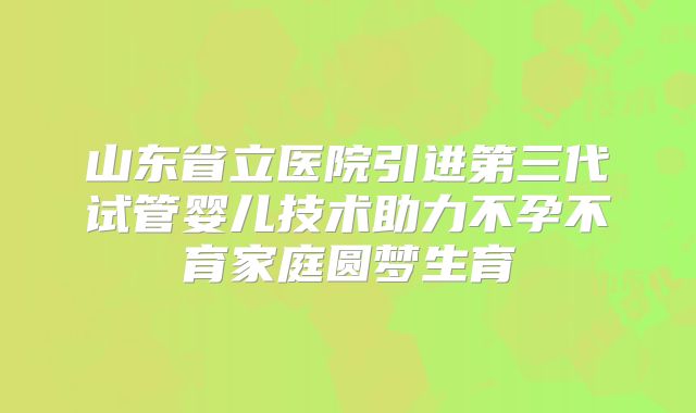 山东省立医院引进第三代试管婴儿技术助力不孕不育家庭圆梦生育