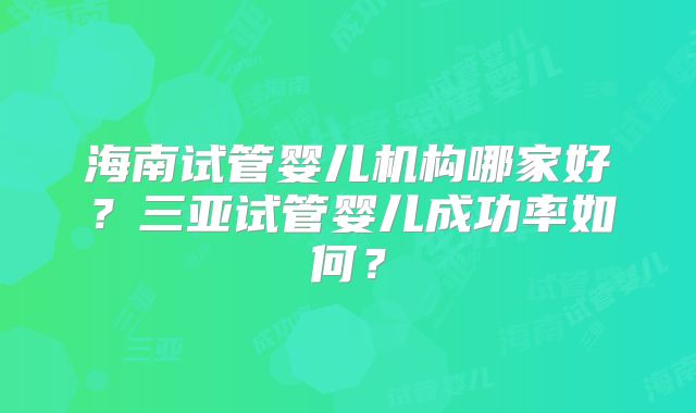 海南试管婴儿机构哪家好？三亚试管婴儿成功率如何？