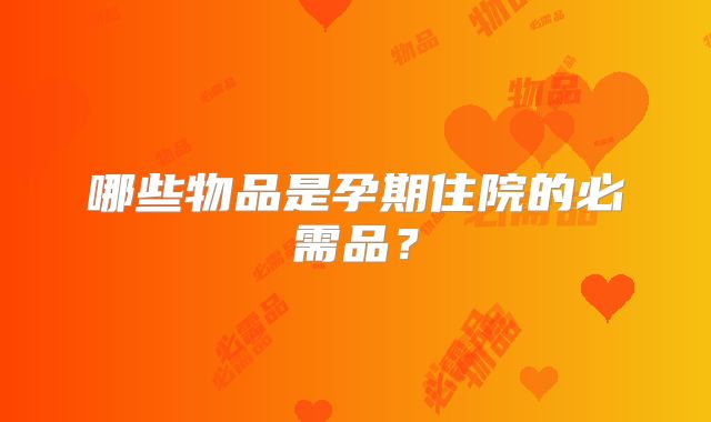 哪些物品是孕期住院的必需品？