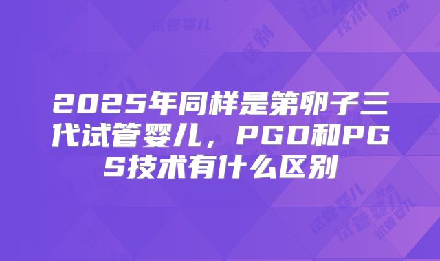 2025年同样是第卵子三代试管婴儿，PGD和PGS技术有什么区别