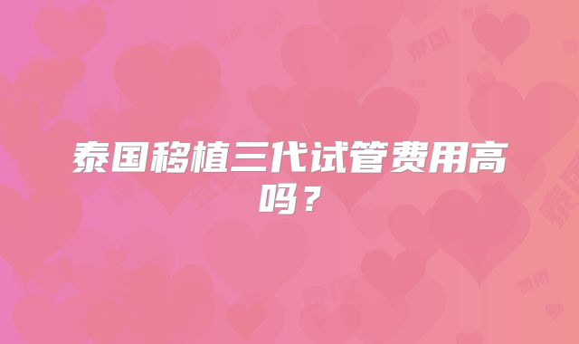 泰国移植三代试管费用高吗？