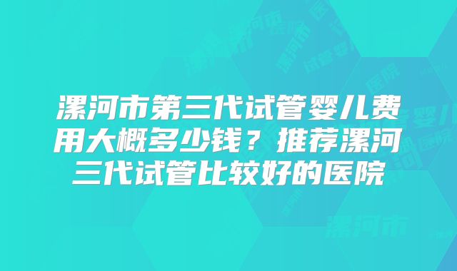 漯河市第三代试管婴儿费用大概多少钱？推荐漯河三代试管比较好的医院