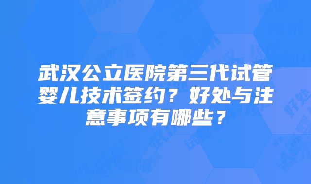 武汉公立医院第三代试管婴儿技术签约？好处与注意事项有哪些？