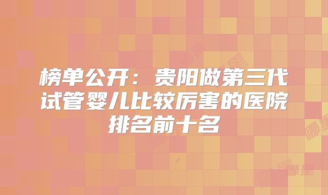 榜单公开：贵阳做第三代试管婴儿比较厉害的医院排名前十名