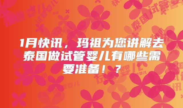 1月快讯，玛祖为您讲解去泰国做试管婴儿有哪些需要准备！？