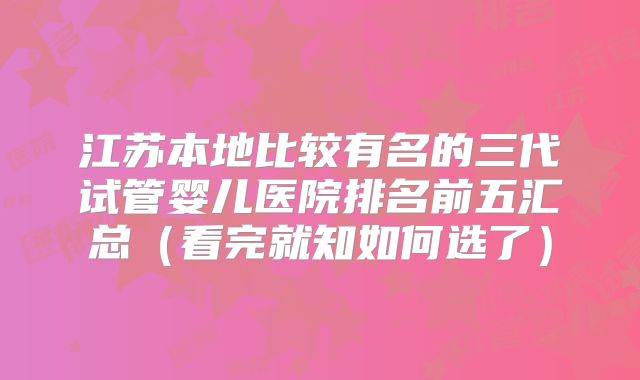 江苏本地比较有名的三代试管婴儿医院排名前五汇总（看完就知如何选了）