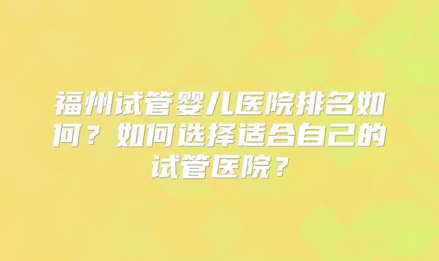 福州试管婴儿医院排名如何？如何选择适合自己的试管医院？