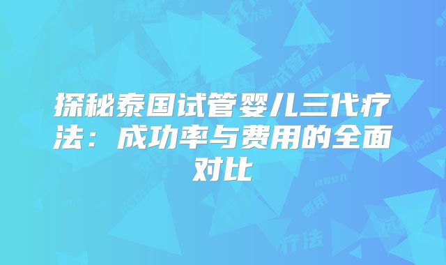 探秘泰国试管婴儿三代疗法：成功率与费用的全面对比