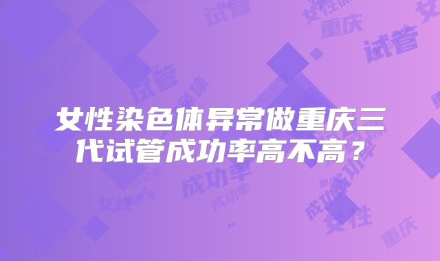 女性染色体异常做重庆三代试管成功率高不高?