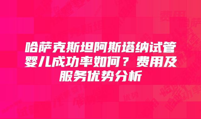 哈萨克斯坦阿斯塔纳试管婴儿成功率如何？费用及服务优势分析