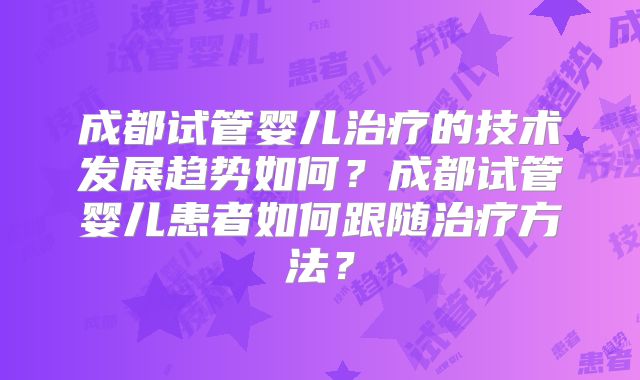 成都试管婴儿治疗的技术发展趋势如何？成都试管婴儿患者如何跟随治疗方法？