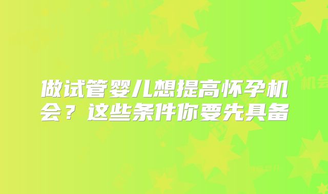 做试管婴儿想提高怀孕机会？这些条件你要先具备