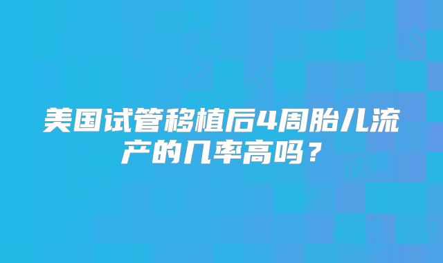 美国试管移植后4周胎儿流产的几率高吗?