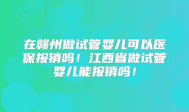 在赣州做试管婴儿可以医保报销吗！江西省做试管婴儿能报销吗！