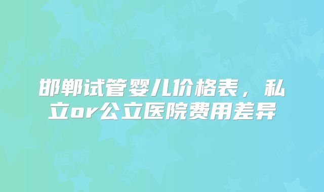 邯郸试管婴儿价格表,私立or公立医院费用差异