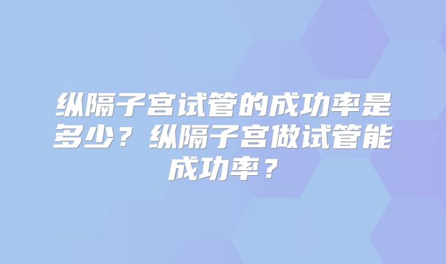 纵隔子宫试管的成功率是多少?纵隔子宫做试管能成功率?