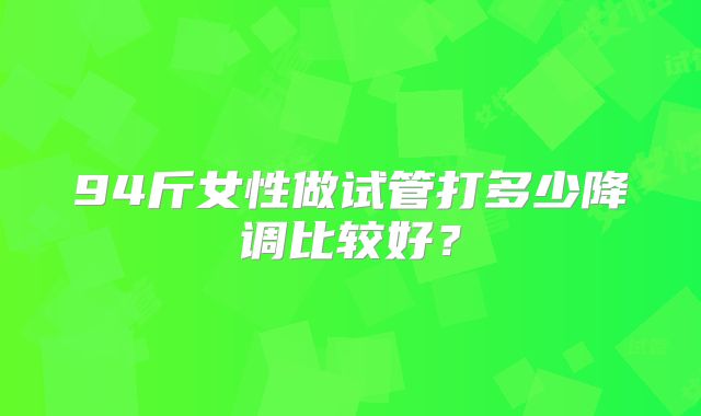 94斤女性做试管打多少降调比较好？