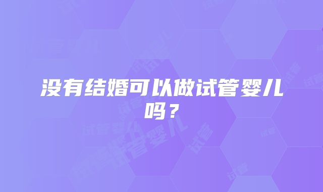 没有结婚可以做试管婴儿吗？
