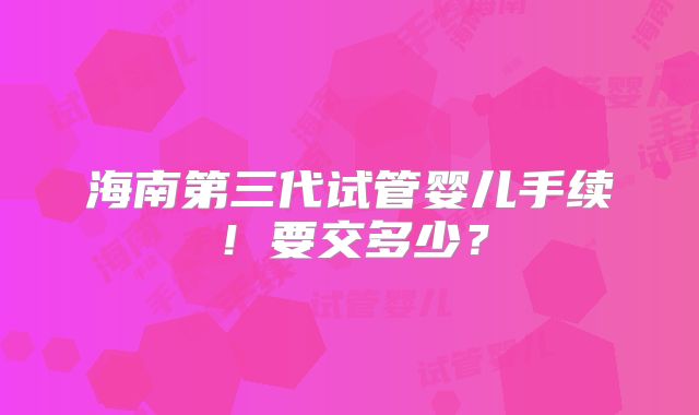 海南第三代试管婴儿手续！要交多少？