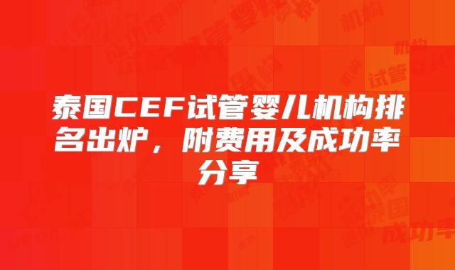 泰国CEF试管婴儿机构排名出炉，附费用及成功率分享
