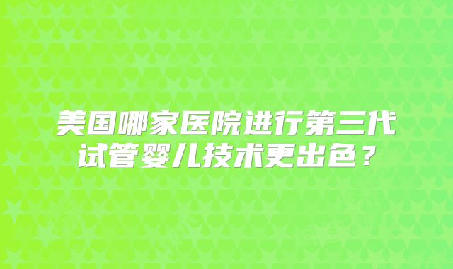 美国哪家医院进行第三代试管婴儿技术更出色？