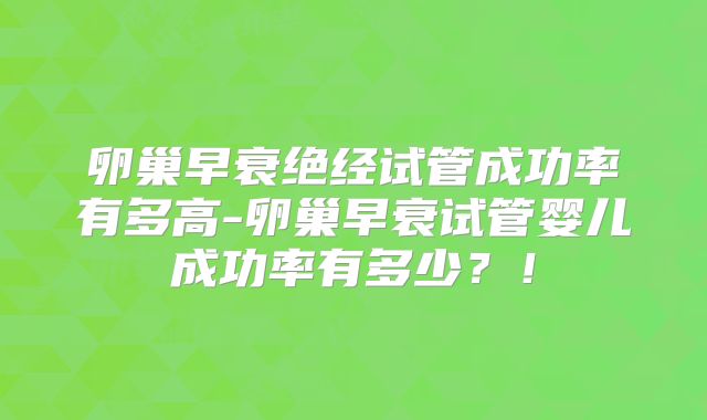 卵巢早衰绝经试管成功率有多高-卵巢早衰试管婴儿成功率有多少?!