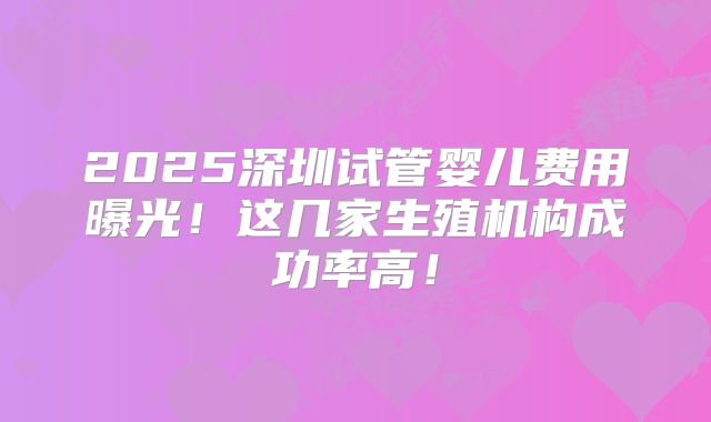 2025深圳试管婴儿费用曝光！这几家生殖机构成功率高！