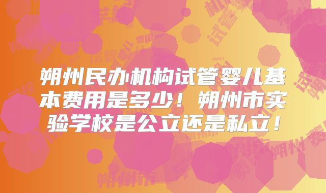朔州民办机构试管婴儿基本费用是多少！朔州市实验学校是公立还是私立！