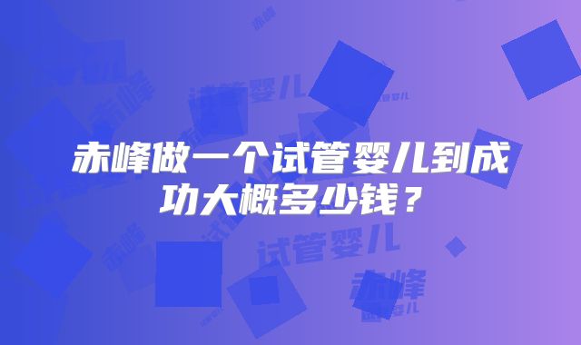 赤峰做一个试管婴儿到成功大概多少钱?