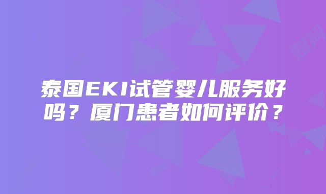 泰国EKI试管婴儿服务好吗？厦门患者如何评价？