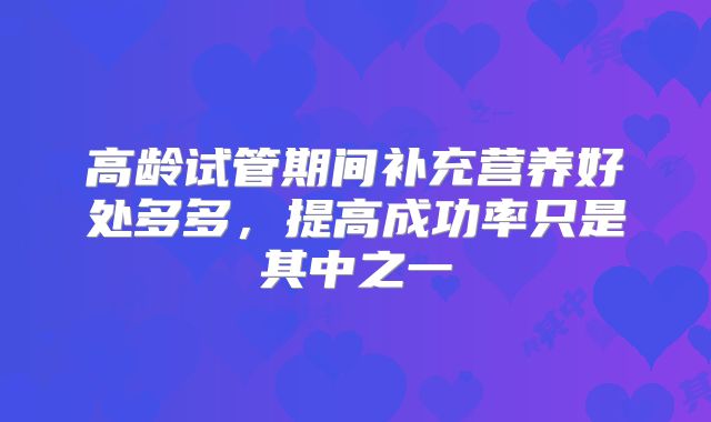 高龄试管期间补充营养好处多多，提高成功率只是其中之一
