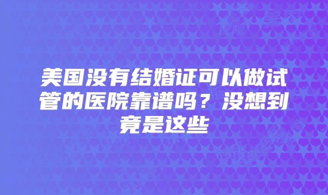 美国没有结婚证可以做试管的医院靠谱吗?没想到竟是这些